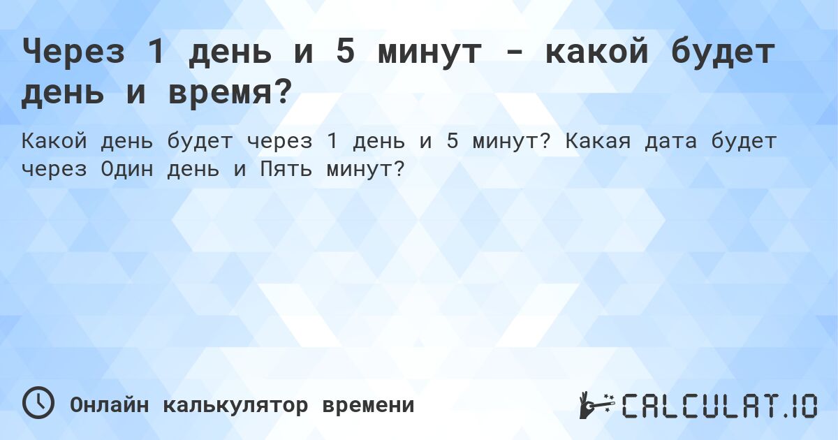 Через 1 день и 5 минут - какой будет день и время?. Какая дата будет через Один день и Пять минут?