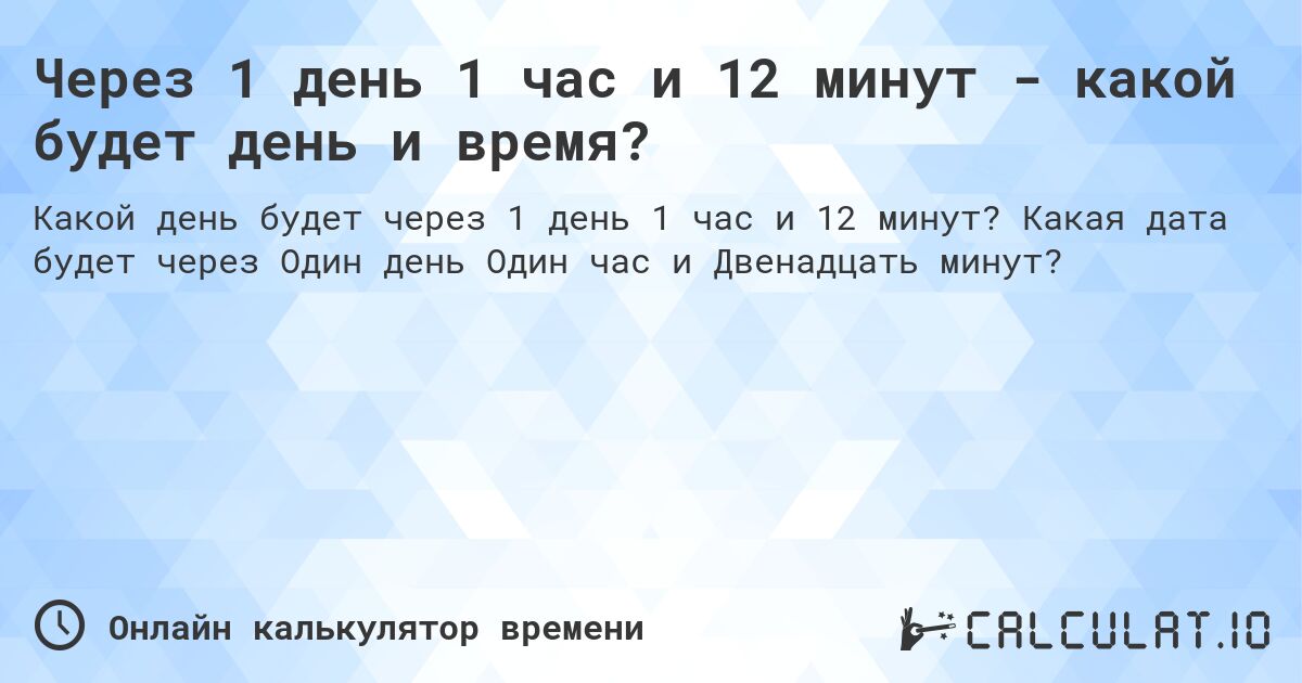 Через 1 день 1 час и 12 минут - какой будет день и время?. Какая дата будет через Один день Один час и Двенадцать минут?