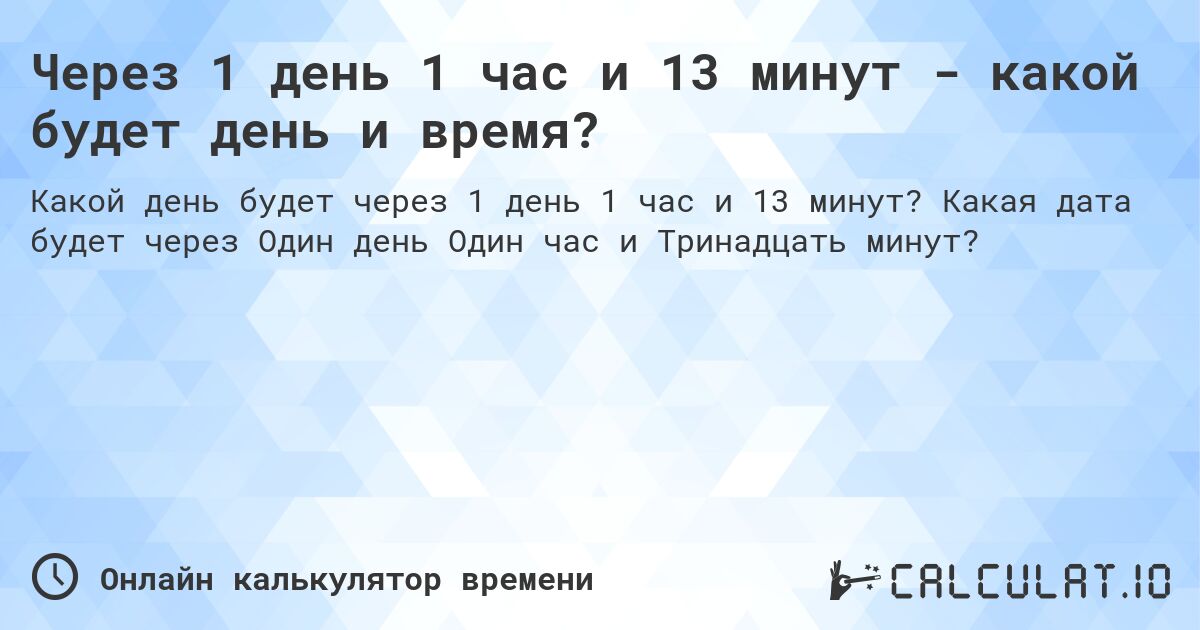 Через 1 день 1 час и 13 минут - какой будет день и время?. Какая дата будет через Один день Один час и Тринадцать минут?