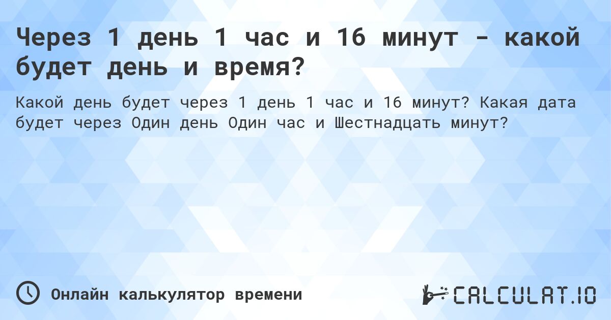 Через 1 день 1 час и 16 минут - какой будет день и время?. Какая дата будет через Один день Один час и Шестнадцать минут?