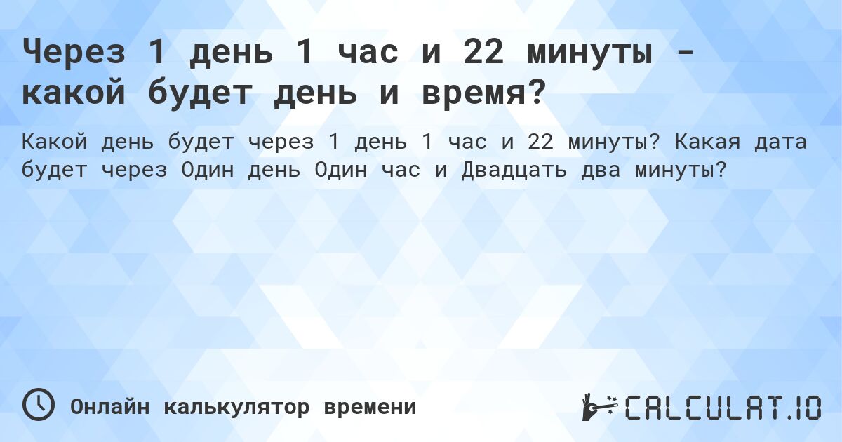 Через 1 день 1 час и 22 минуты - какой будет день и время?. Какая дата будет через Один день Один час и Двадцать два минуты?