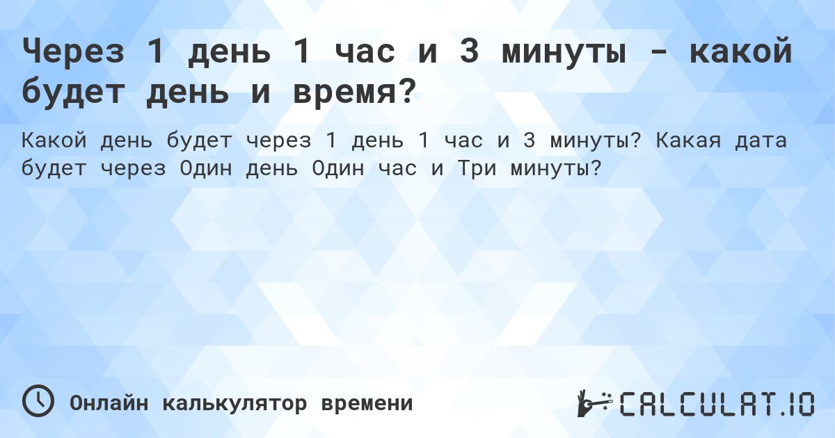 Через 1 день 1 час и 3 минуты - какой будет день и время?. Какая дата будет через Один день Один час и Три минуты?