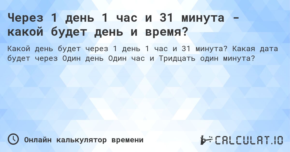 Через 1 день 1 час и 31 минута - какой будет день и время?. Какая дата будет через Один день Один час и Тридцать один минута?