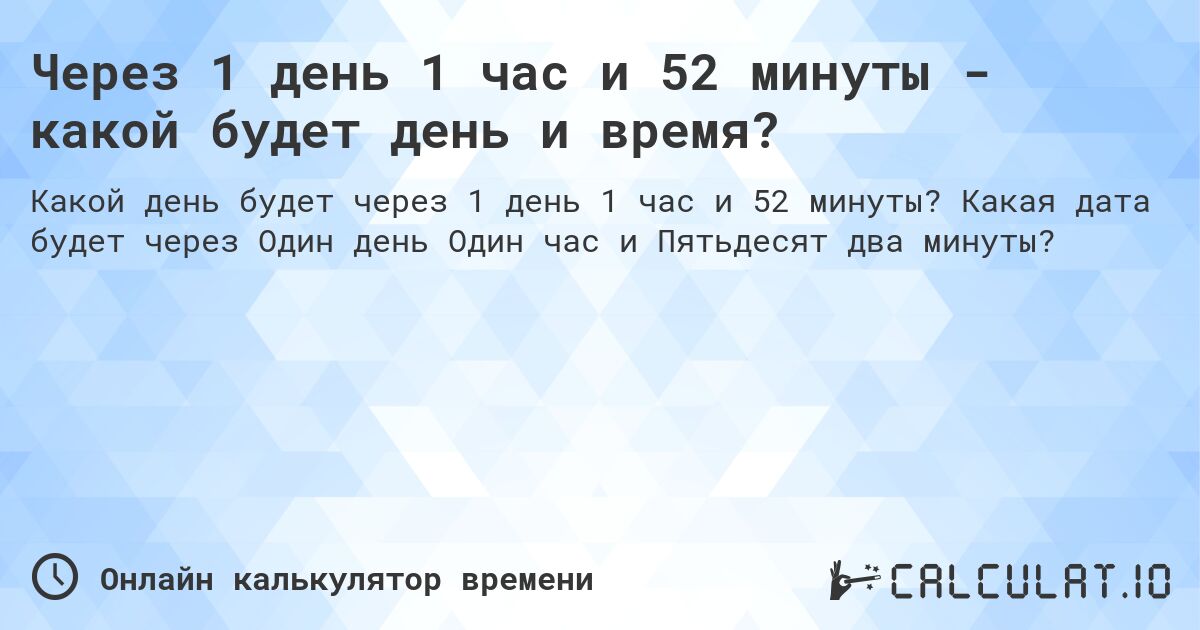 Через 1 день 1 час и 52 минуты - какой будет день и время?. Какая дата будет через Один день Один час и Пятьдесят два минуты?