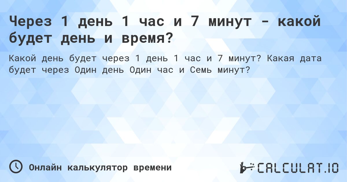 Через 1 день 1 час и 7 минут - какой будет день и время?. Какая дата будет через Один день Один час и Семь минут?