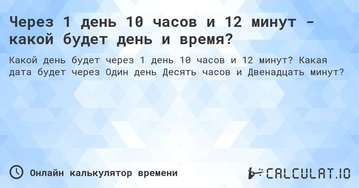 Через 1 день 10 часов и 12 минут - какой будет день и время?. Какая дата будет через Один день Десять часов и Двенадцать минут?