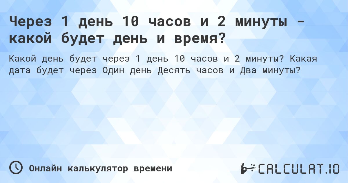 Через 1 день 10 часов и 2 минуты - какой будет день и время?. Какая дата будет через Один день Десять часов и Два минуты?