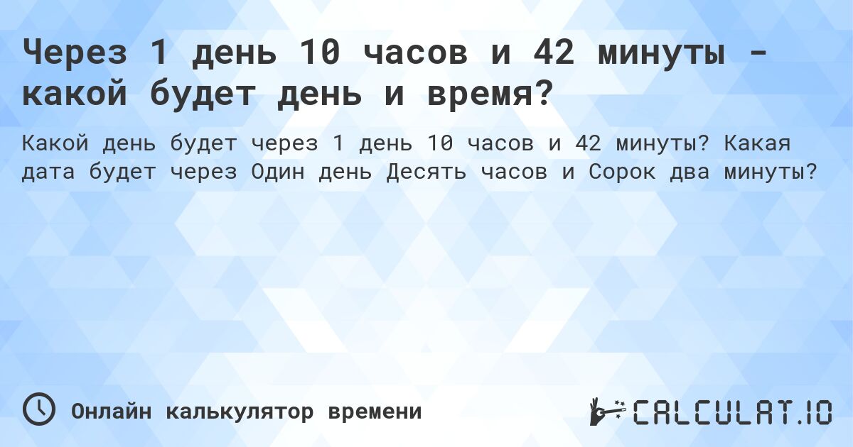 Через 1 день 10 часов и 42 минуты - какой будет день и время?. Какая дата будет через Один день Десять часов и Сорок два минуты?