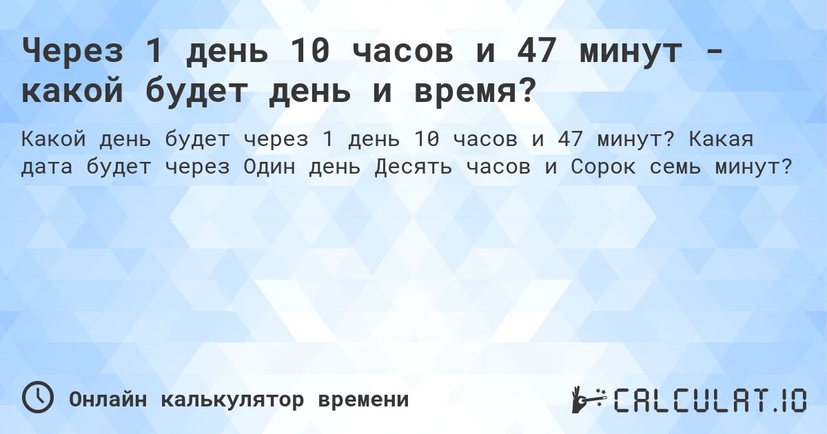 Через 1 день 10 часов и 47 минут - какой будет день и время?. Какая дата будет через Один день Десять часов и Сорок семь минут?