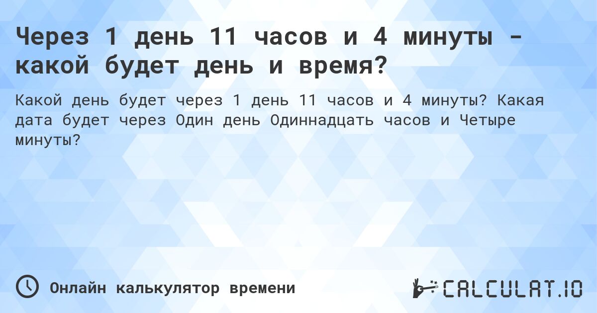 Через 1 день 11 часов и 4 минуты - какой будет день и время?. Какая дата будет через Один день Одиннадцать часов и Четыре минуты?