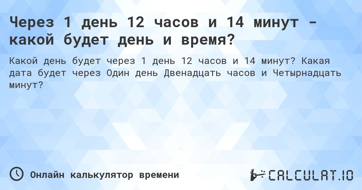 Через 1 день 12 часов и 14 минут - какой будет день и время?. Какая дата будет через Один день Двенадцать часов и Четырнадцать минут?