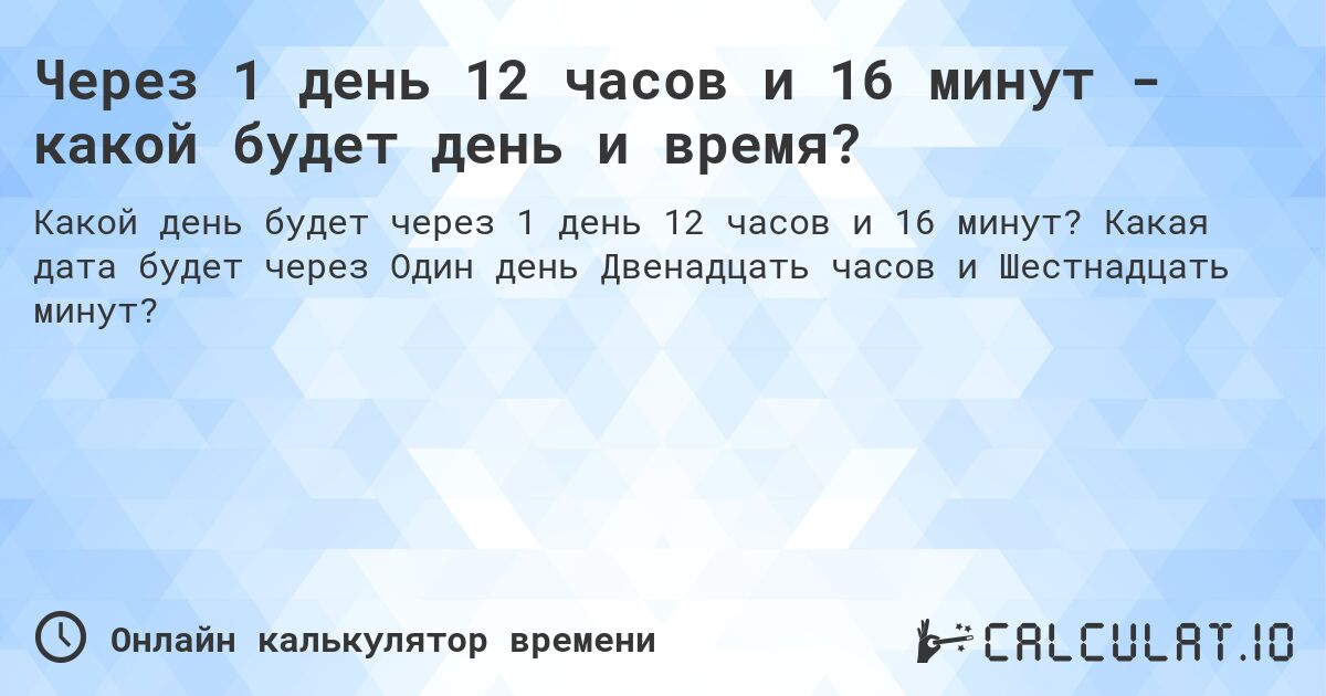 Через 1 день 12 часов и 16 минут - какой будет день и время?. Какая дата будет через Один день Двенадцать часов и Шестнадцать минут?