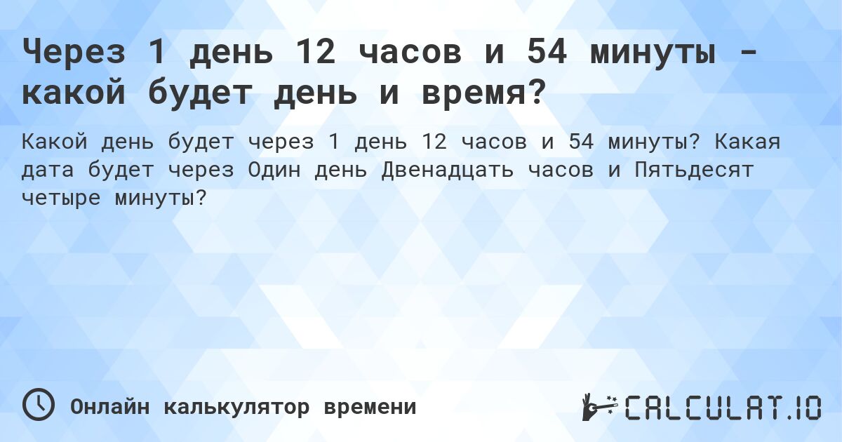Через 1 день 12 часов и 54 минуты - какой будет день и время?. Какая дата будет через Один день Двенадцать часов и Пятьдесят четыре минуты?