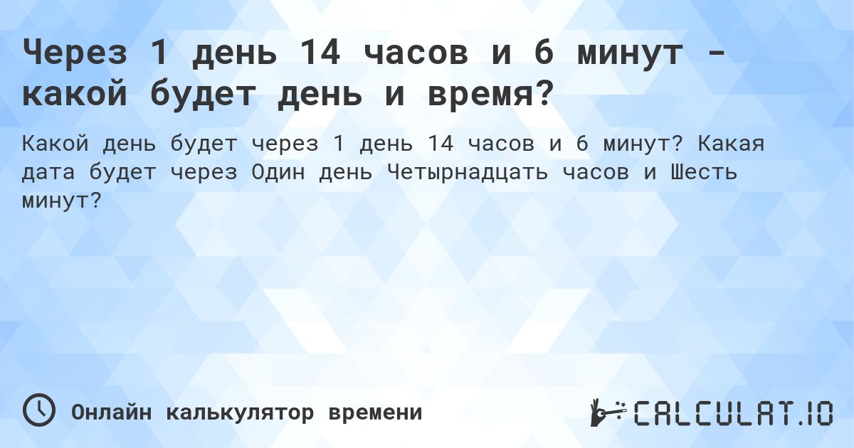 Через 1 день 14 часов и 6 минут - какой будет день и время?. Какая дата будет через Один день Четырнадцать часов и Шесть минут?