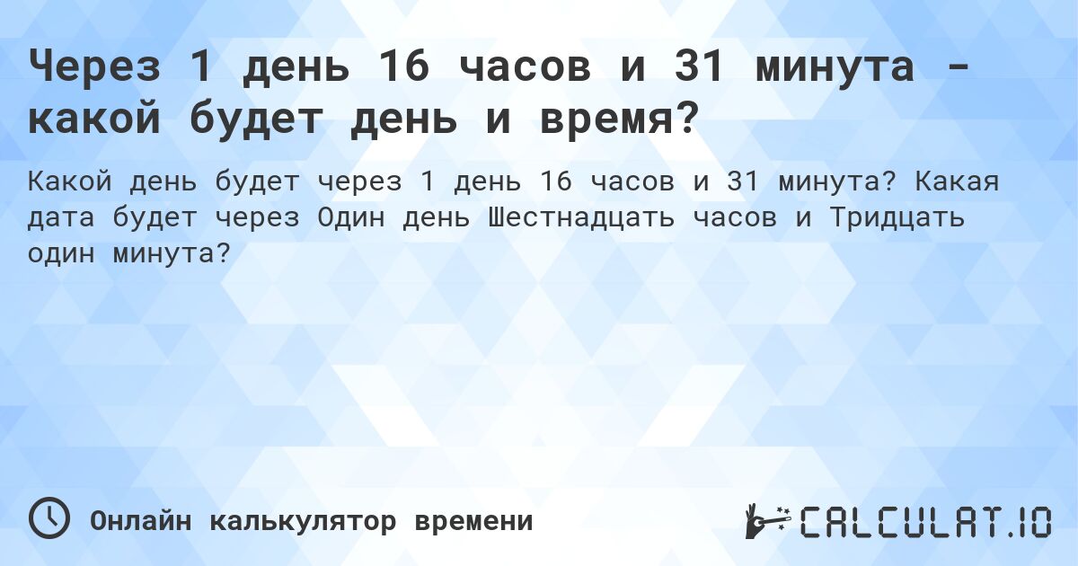 Через 1 день 16 часов и 31 минута - какой будет день и время?. Какая дата будет через Один день Шестнадцать часов и Тридцать один минута?