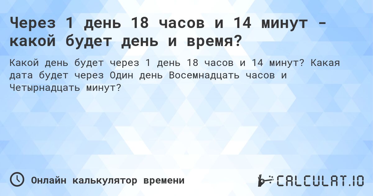 Через 1 день 18 часов и 14 минут - какой будет день и время?. Какая дата будет через Один день Восемнадцать часов и Четырнадцать минут?