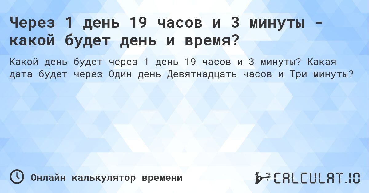 Через 1 день 19 часов и 3 минуты - какой будет день и время?. Какая дата будет через Один день Девятнадцать часов и Три минуты?