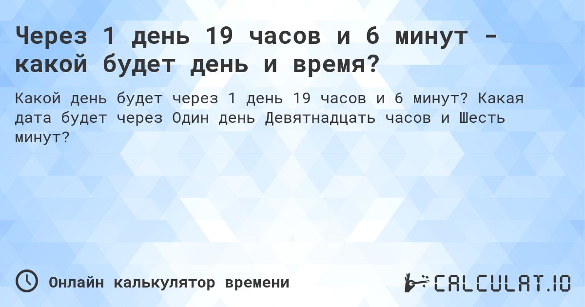 Через 1 день 19 часов и 6 минут - какой будет день и время?. Какая дата будет через Один день Девятнадцать часов и Шесть минут?