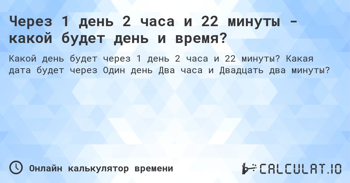 Через 1 день 2 часа и 22 минуты - какой будет день и время?. Какая дата будет через Один день Два часа и Двадцать два минуты?