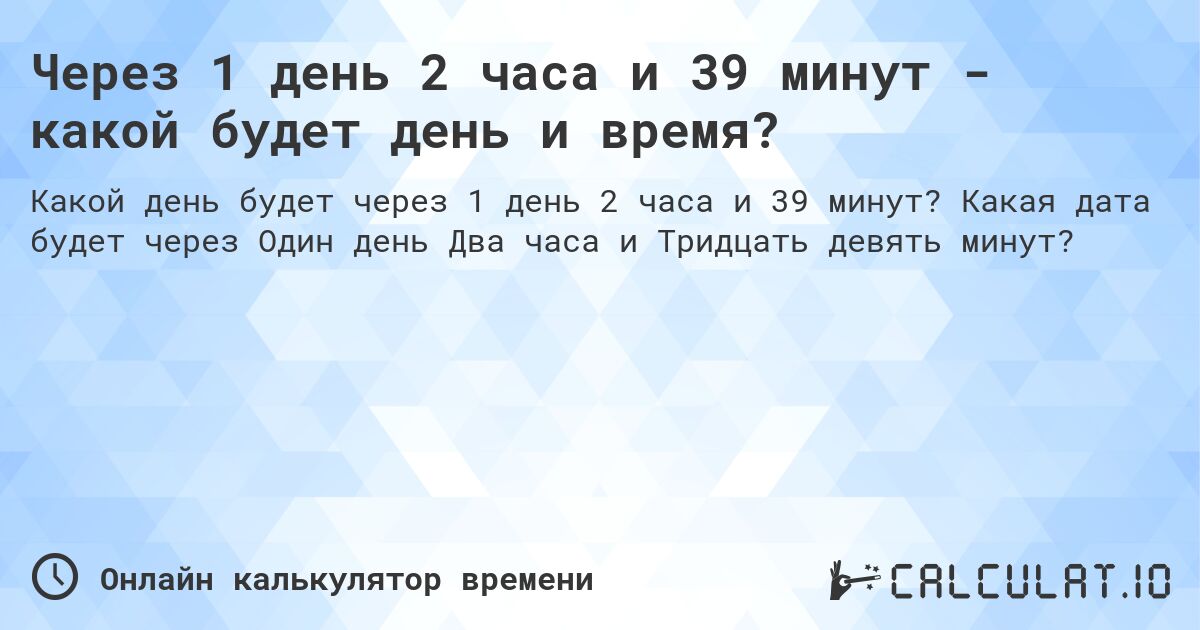 Через 1 день 2 часа и 39 минут - какой будет день и время?. Какая дата будет через Один день Два часа и Тридцать девять минут?