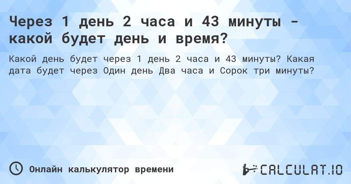 Через 1 день 2 часа и 43 минуты - какой будет день и время?. Какая дата будет через Один день Два часа и Сорок три минуты?