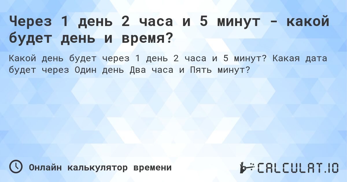 Через 1 день 2 часа и 5 минут - какой будет день и время?. Какая дата будет через Один день Два часа и Пять минут?