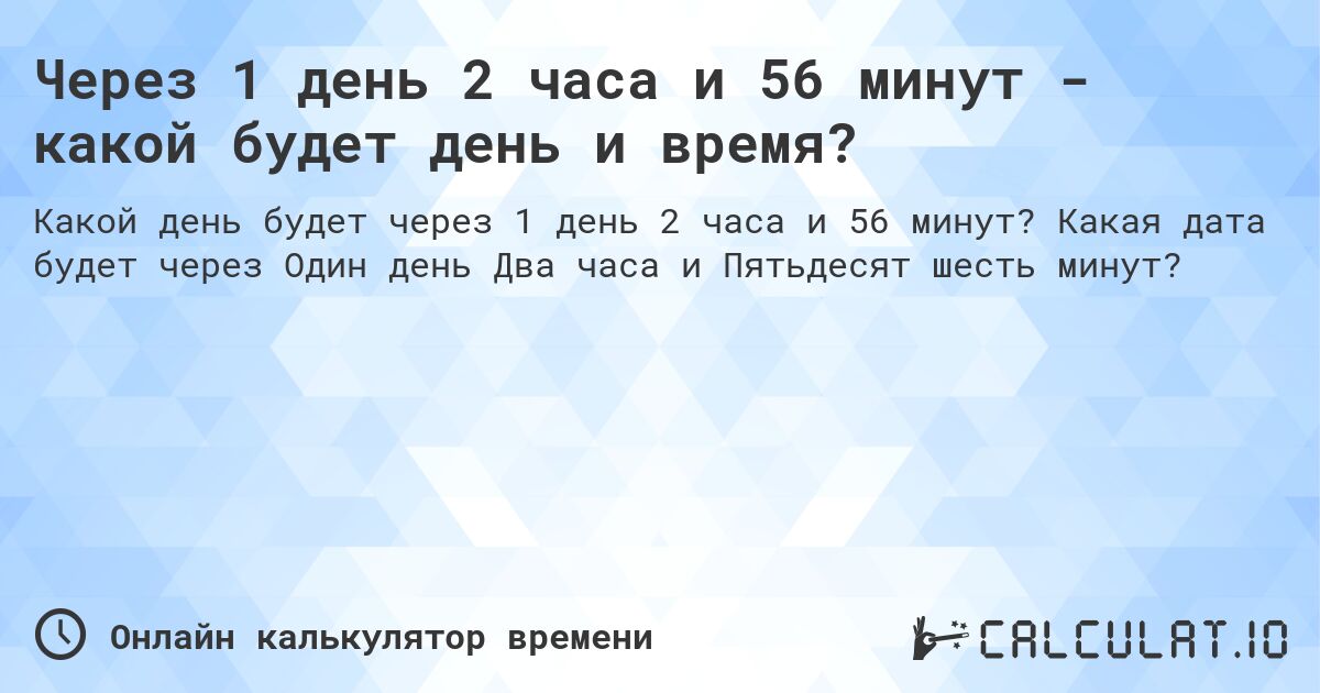 Через 1 день 2 часа и 56 минут - какой будет день и время?. Какая дата будет через Один день Два часа и Пятьдесят шесть минут?