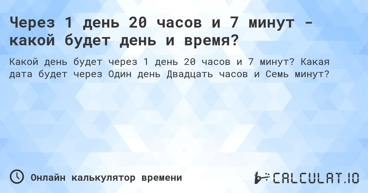 Через 1 день 20 часов и 7 минут - какой будет день и время?. Какая дата будет через Один день Двадцать часов и Семь минут?