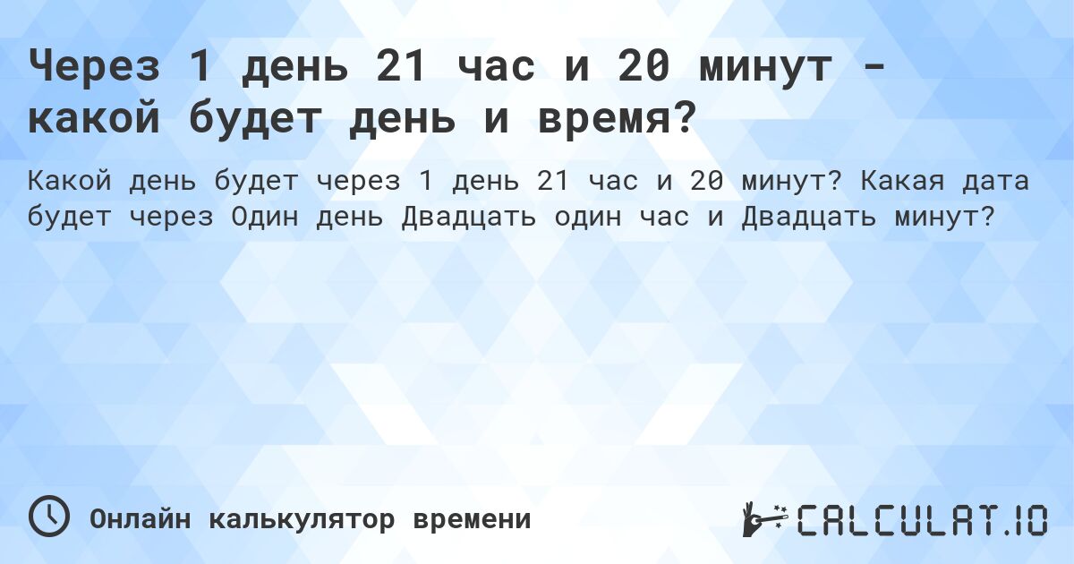 Через 1 день 21 час и 20 минут - какой будет день и время?. Какая дата будет через Один день Двадцать один час и Двадцать минут?