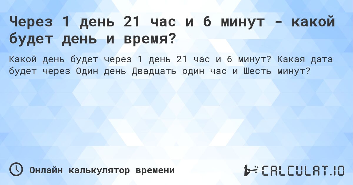 Через 1 день 21 час и 6 минут - какой будет день и время?. Какая дата будет через Один день Двадцать один час и Шесть минут?