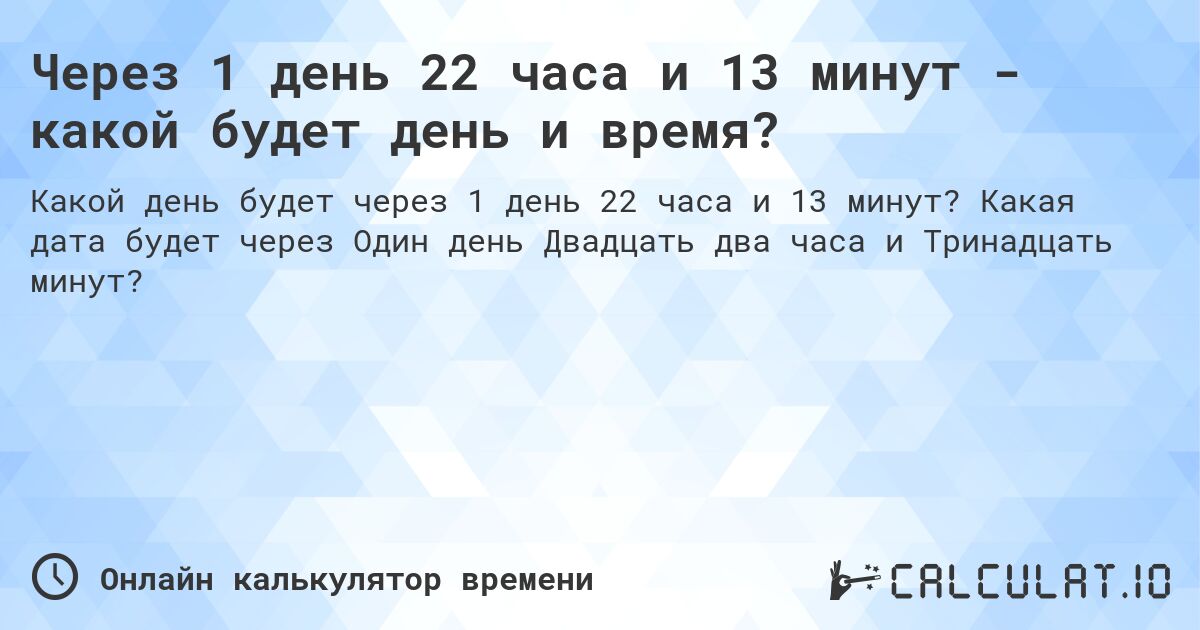 Через 1 день 22 часа и 13 минут - какой будет день и время?. Какая дата будет через Один день Двадцать два часа и Тринадцать минут?