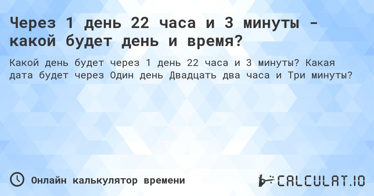 Через 1 день 22 часа и 3 минуты - какой будет день и время?. Какая дата будет через Один день Двадцать два часа и Три минуты?