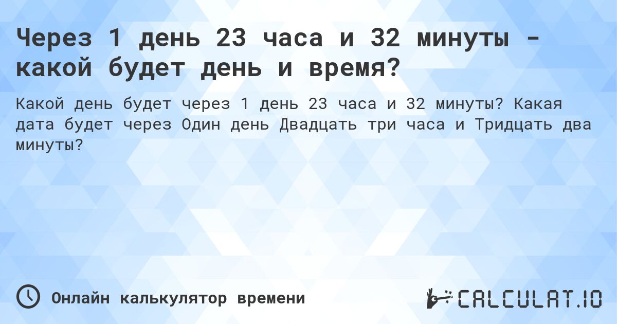 Через 1 день 23 часа и 32 минуты - какой будет день и время?. Какая дата будет через Один день Двадцать три часа и Тридцать два минуты?