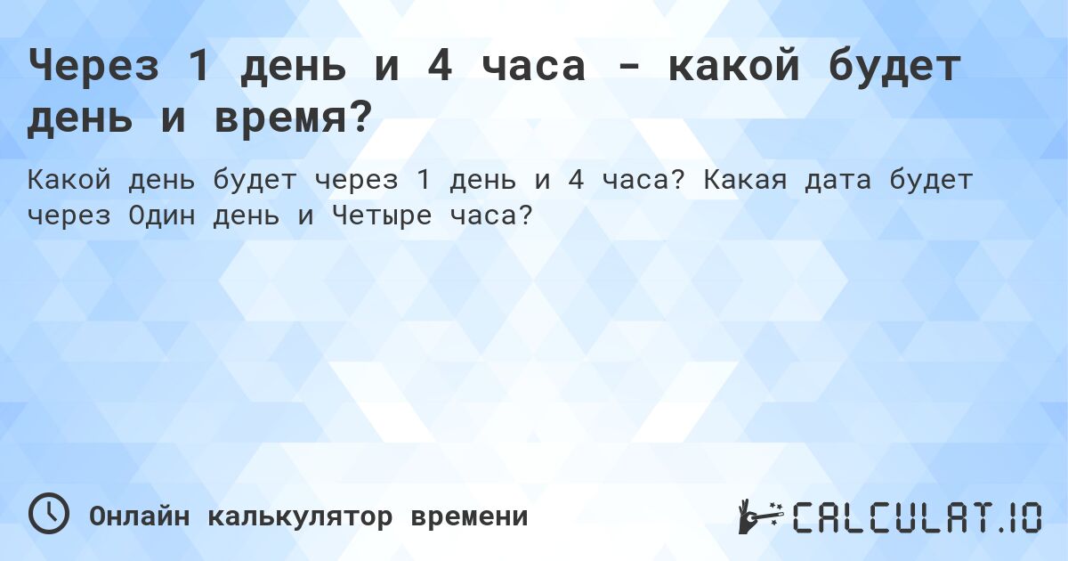 Через 1 день и 4 часа - какой будет день и время?. Какая дата будет через Один день и Четыре часа?