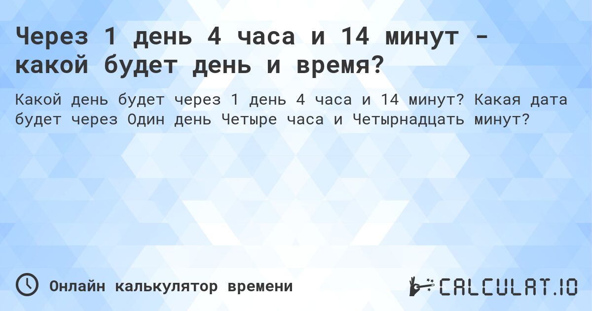 Через 1 день 4 часа и 14 минут - какой будет день и время?. Какая дата будет через Один день Четыре часа и Четырнадцать минут?