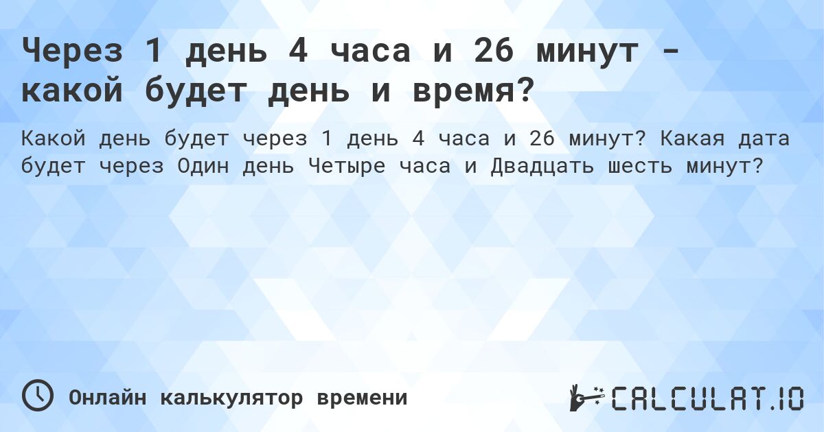 Через 1 день 4 часа и 26 минут - какой будет день и время?. Какая дата будет через Один день Четыре часа и Двадцать шесть минут?