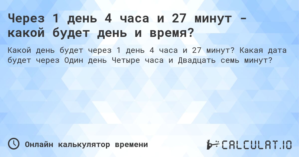 Через 1 день 4 часа и 27 минут - какой будет день и время?. Какая дата будет через Один день Четыре часа и Двадцать семь минут?