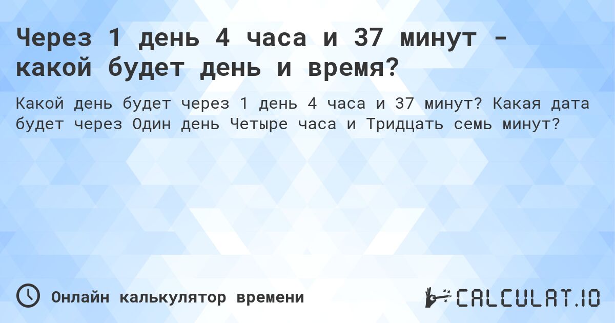 Через 1 день 4 часа и 37 минут - какой будет день и время?. Какая дата будет через Один день Четыре часа и Тридцать семь минут?