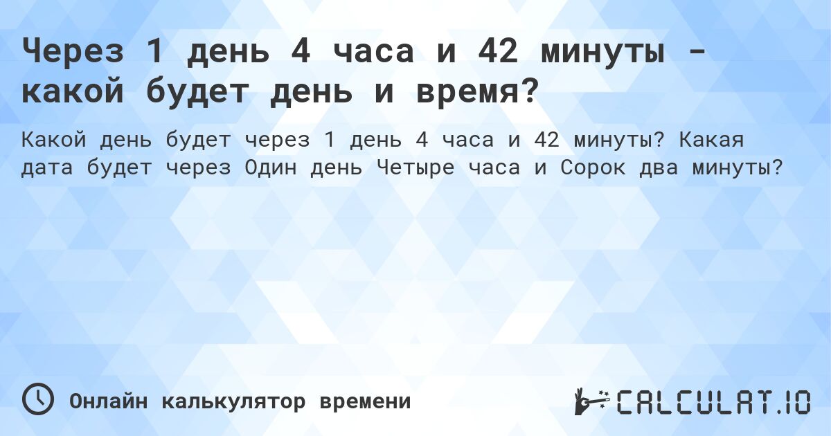 Через 1 день 4 часа и 42 минуты - какой будет день и время?. Какая дата будет через Один день Четыре часа и Сорок два минуты?