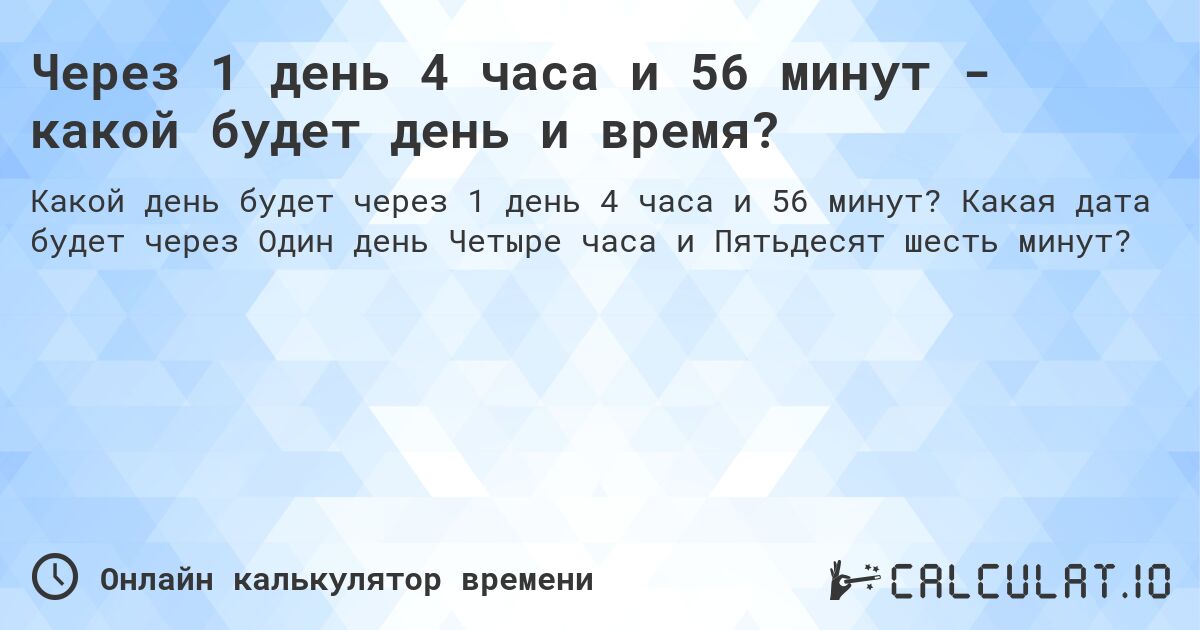 Через 1 день 4 часа и 56 минут - какой будет день и время?. Какая дата будет через Один день Четыре часа и Пятьдесят шесть минут?