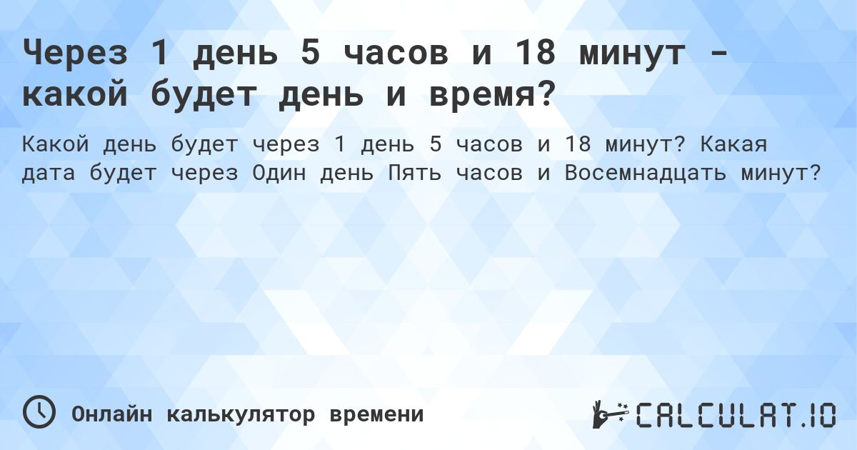 Через 1 день 5 часов и 18 минут - какой будет день и время?. Какая дата будет через Один день Пять часов и Восемнадцать минут?