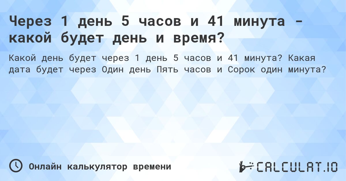 Через 1 день 5 часов и 41 минута - какой будет день и время?. Какая дата будет через Один день Пять часов и Сорок один минута?