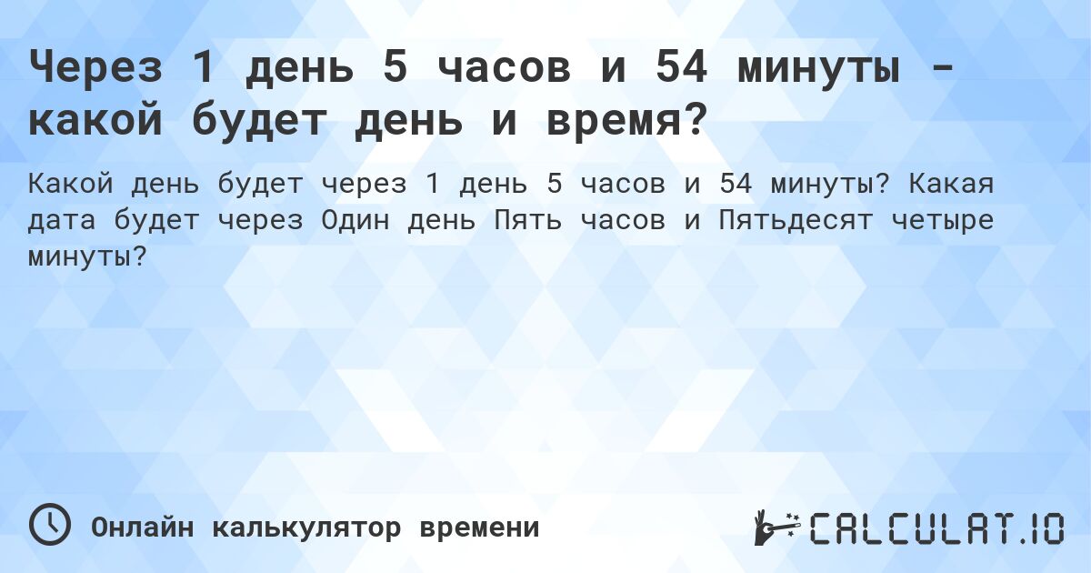 Через 1 день 5 часов и 54 минуты - какой будет день и время?. Какая дата будет через Один день Пять часов и Пятьдесят четыре минуты?