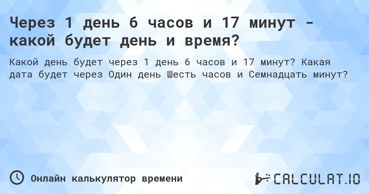 Через 1 день 6 часов и 17 минут - какой будет день и время?. Какая дата будет через Один день Шесть часов и Семнадцать минут?