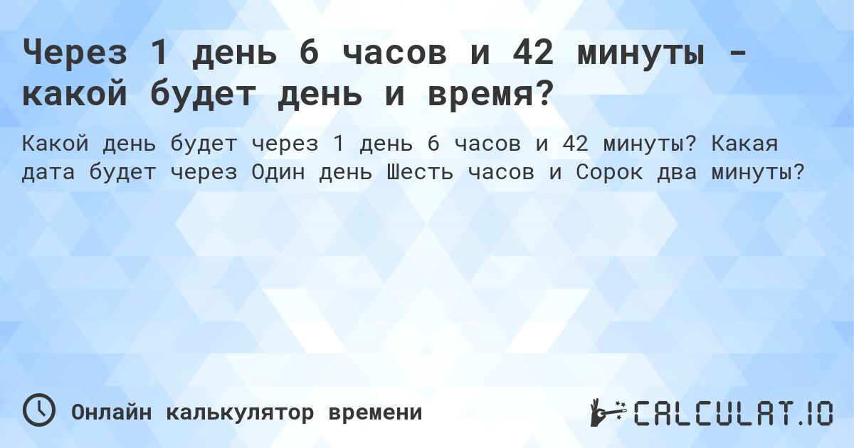 Через 1 день 6 часов и 42 минуты - какой будет день и время?. Какая дата будет через Один день Шесть часов и Сорок два минуты?