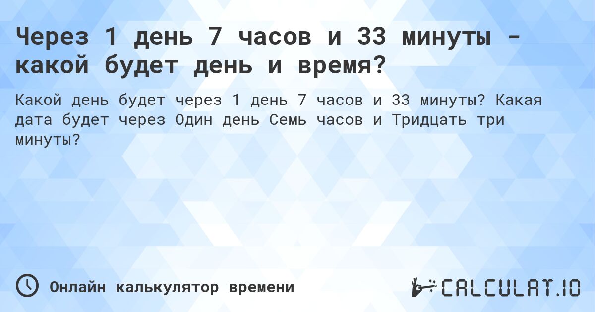 Через 1 день 7 часов и 33 минуты - какой будет день и время?. Какая дата будет через Один день Семь часов и Тридцать три минуты?