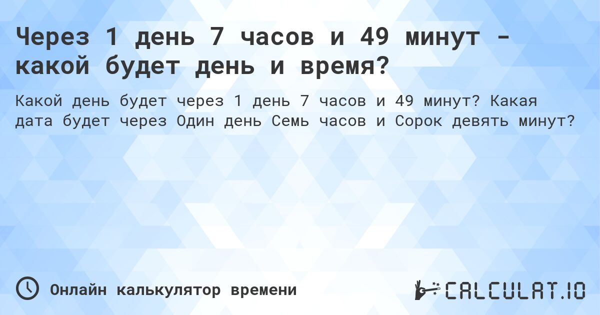 Через 1 день 7 часов и 49 минут - какой будет день и время?. Какая дата будет через Один день Семь часов и Сорок девять минут?