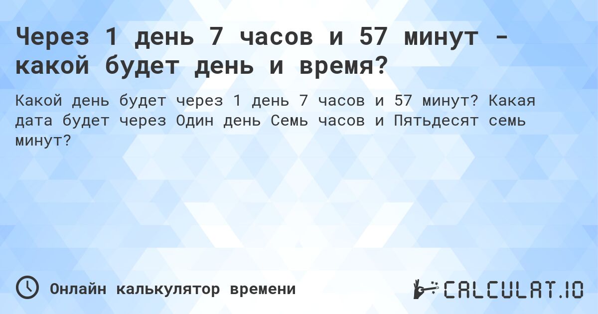 Через 1 день 7 часов и 57 минут - какой будет день и время?. Какая дата будет через Один день Семь часов и Пятьдесят семь минут?