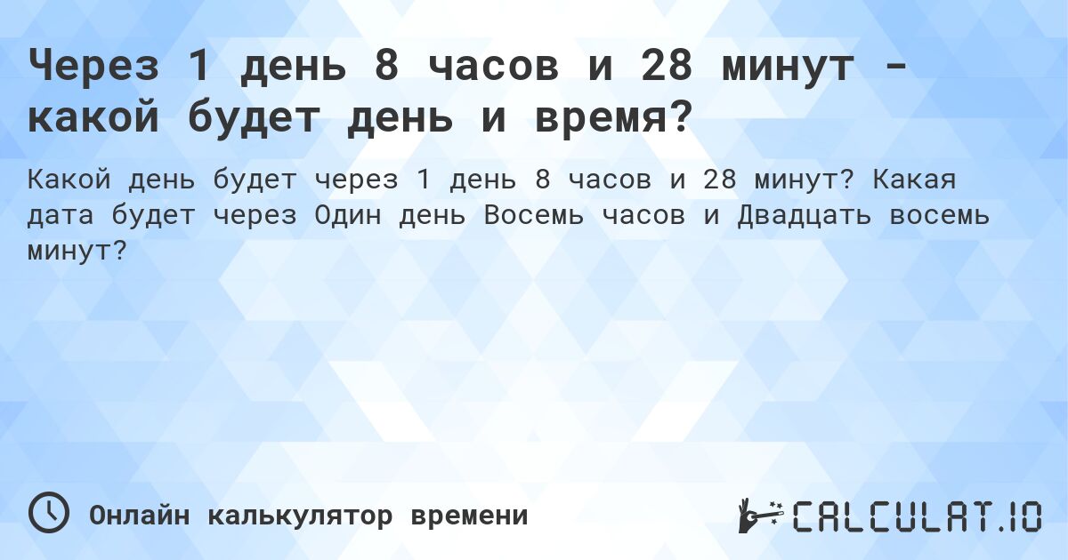 Через 1 день 8 часов и 28 минут - какой будет день и время?. Какая дата будет через Один день Восемь часов и Двадцать восемь минут?