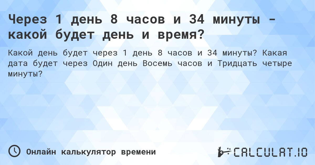 Через 1 день 8 часов и 34 минуты - какой будет день и время?. Какая дата будет через Один день Восемь часов и Тридцать четыре минуты?